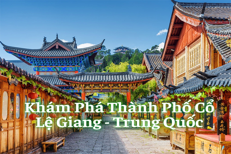 Khám Phá Thành Phố Cổ Lệ Giang – Trung Quốc